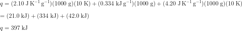   \displaystyle  q = {\rm (2.10\ J\,K^{-1}\,g^{-1})(1000\ g)(10\ K) + (0.334\ kJ\,g^{-1})(1000\ g) + (4.20\ J\,K^{-1}\,g^{-1})(1000\ g)(10\ K)}\\  \\   = {\rm (21.0\ kJ) + (334\ kJ) + (42.0\ kJ)}\\  \\  q = {\rm 397\ kJ}\\  \\  