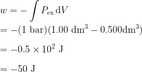     \displaystyle w = -\int P_{\rm ex} \, {\rm d}V\\  \\  = -(1 \rm\ bar)(1.00 \rm\ dm^3 - 0.500 dm^3)\\  \\  = - 0.5 \times 10^2 \rm\ J\\  \\  = -50 \rm\ J  