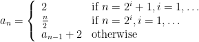  a_n = \left\{ \begin{array}{ll} 2 & \mbox{if } n = 2^i + 1, i = 1, \ldots \\ \frac{n}{2} & \mbox{if } n = 2^i, i = 1, \ldots \\ a_{n-1} + 2 & \mbox{otherwise}  \\ \end{array} \right.