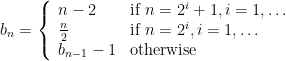  b_n = \left\{ \begin{array}{ll} n - 2 & \mbox{if } n = 2^i + 1, i = 1, \ldots \\ \frac{n}{2} & \mbox{if } n = 2^i, i = 1, \ldots \\ b_{n-1} - 1 & \mbox{otherwise}  \\ \end{array} \right.