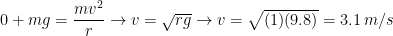 0+mg= \dfrac{mv^2}{r} \rightarrow v= \sqrt{rg} \rightarrow v= \sqrt{(1)(9.8)}=3.1 \, m/s