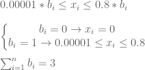 0.00001 * b_{i}\leq x_{i} \leq 0.8 * b_{i} \newline \newline  \left\{\begin{matrix}  b_{i} = 0 \to x_{i} =0  \\   b_{i} = 1 \to 0.00001 \leq x_{i} \leq 0.8  \end{matrix}\right.  \newline \newline  \sum_{i=1}^{n}b_{i}=3