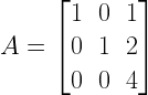 A=left[ begin{matrix} 1 & 0 & 1 \ 0 & 1 & 2 \ 0 & 0 & 4 end{matrix} right] 