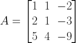 A=left[ begin{matrix} 1 & 1 & -2 \ 2 & 1 & -3 \ 5 & 4 & -9 end{matrix} right] 