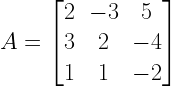 A=left[ begin{matrix} 2 & -3 & 5 \ 3 & 2 & -4 \ 1 & 1 & -2 end{matrix} right] 
