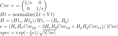 Cov\ +=  \left(\begin{matrix}1/s & 0\\  0 & 1/s\end{matrix}\right)\\  Ht = \textrm{normalize}(Lt + Vt)\\  H = (Ht_x, Ht_y)/Ht_z - (B_x, B_y)\\  e = (H_x H_x Cov_{yy} - 2 H_x H_y Cov_{xy} + H_y H_y Cov_{xx})/\left|Cov\right|\\  spec = exp(-\frac{1}{2}e)/\sqrt{\left|Cov\right|}  