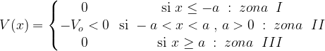 V(x) = \left \{ \begin{matrix} 0 & \mbox{si } x \le -a \; : \; zona \;\; I \\ -V_o < 0 & \mbox{si } -a < x < a \;,\, a > 0 \;:\; zona \; \;II \\ 0 & \mbox{si } x \ge a\;: \; zona \;\; III \; \end{matrix}\right. 