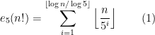 e_{5}(n!)=\displaystyle\sum_{i=1}^{\left\lfloor\log n/\log 5\right\rfloor }\left\lfloor\dfrac{n}{5^{i}}\right\rfloor\qquad (1)