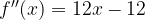 f''(x)=12x-12