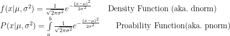 f(x |\mu, \sigma^2) = \frac{1}{\sqrt{2\pi\sigma^2}} e^{-\frac{(x - \mu)^2}{2\sigma^2}} \qquad \mathrm{Density\ Function\ (aka.\ dnorm)} \\ P(x |\mu, \sigma^2) = \int\limits_a^b \frac{1}{\sqrt{2\pi\sigma^2}} e^{-\frac{(x - \mu)^2}{2\sigma^2}} \qquad \mathrm{Proability\ Function \space (aka.\ pnorm)}