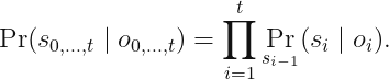 displaystyle Pr(s_{0, ldots, t} mid o_{0, ldots, t}) = prod_{i = 1}^t Pr_{s_{i - 1}} (s_imid o_i).