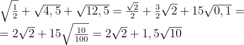 \sqrt{\frac{1}{2}}+\sqrt{4,5}+\sqrt{12,5}=\frac{\sqrt{2}}{2}+\frac{3}{2}\sqrt{2}+15\sqrt{0,1}= \\=2\sqrt{2}+15\sqrt{\frac{10}{100}}=2\sqrt{2}+1,5\sqrt{10}