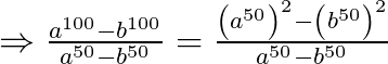 \Rightarrow \frac{{{a}^{100}}-{{b}^{100}}}{{{a}^{50}}-{{b}^{50}}}=\frac{{{\left( {{a}^{50}} \right)}^{2}}-{{\left( {{b}^{50}} \right)}^{2}}}{{{a}^{50}}-{{b}^{50}}}