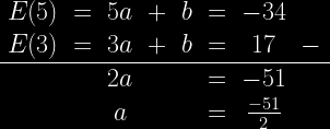 \left. \begin{array}{cccccccr}E(5)&=&5a&+&b&=&-34&\\E(3)&=&3a&+&b&=&17&-\\ \hline &&2a&&&=&-51&\\ &&a&&&=& \frac{-51}{2}& \end{array}\right. 