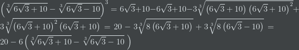 \left(\sqrt[3]{6\sqrt{3}+10}-\sqrt[3]{6\sqrt{3}-10}\right)^{3}=6\sqrt{3}+10-6\sqrt{3}+10-3\sqrt[3]{\left(6\sqrt{3}+10\right)\left(6\sqrt{3}+10\right)^{2}}+3\sqrt[3]{\left(6\sqrt{3}+10\right)^{2}\left(6\sqrt{3}+10\right)}=20-3\sqrt[3]{8\left(6\sqrt{3}+10\right)}+3\sqrt[3]{8\left(6\sqrt{3}-10\right)}=20-6\left(\sqrt[3]{6\sqrt{3}+10}-\sqrt[3]{6\sqrt{3}-10}\ \right)