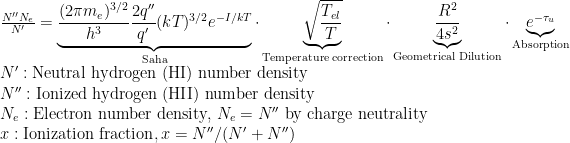 {N'' N_e \over N'} = \underbrace{{(2 \pi m_e)^{3/2} \over h^3} {2q'' \over q'} (kT)^{3/2}e^{-I/kT}}_\text{Saha} \cdot \underbrace{\sqrt{T_{el} \over T}}_\text{Temperature correction} \cdot \underbrace{R^2 \over 4 s^2}_\text{Geometrical Dilution}\cdot \underbrace{e^{-\tau_u}}_\text{Absorption}\\    N': \text{Neutral hydrogen (HI) number density}\\    N'':\text{Ionized hydrogen (HII) number density}\\    N_e:\text{Electron number density, }N_e = N''\text{ by charge neutrality}\\    x: \text{Ionization fraction}, x = N''/(N'+N'')