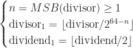 \begin{cases} n = MSB(\mathrm{divisor}) \geq 1 \\ \mathrm{divisor_1} = \lfloor \mathrm{divisor}/2^{64 - n} \rfloor \\ \mathrm{dividend_1} = \lfloor \mathrm{dividend}/2 \rfloor \end{cases}