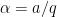 \alpha=a/q