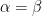 \alpha = \beta