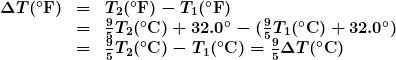 \begin{array}{lcl} \boldsymbol{\Delta{T}(^{\circ}\textbf{F})} & \boldsymbol{=} & \boldsymbol{T_2(^{\circ}\textbf{F})-T_1(^{\circ}\textbf{F})} \\ {} & \boldsymbol{=} & \boldsymbol{\frac{9}{5}T_2(^{\circ}\textbf{C})+32.0^{\circ}-(\frac{9}{5}T_1(^{\circ}\textbf{C})+32.0^{\circ})} \\ {} & \boldsymbol{=} & \boldsymbol{\frac{9}{5}T_2(^{\circ}\textbf{C})-T_1(^{\circ}\textbf{C})=\frac{9}{5}\Delta{T}(^{\circ}\textbf{C})} \end{array}