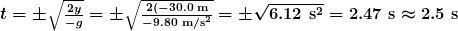 \boldsymbol{t=\pm\sqrt{\frac{2y}{-g}}=\pm\sqrt{\frac{2(-30.0\textbf{ m}}{-9.80\textbf{ m/s}^2}}=\pm\sqrt{6.12\textbf{ s}^2}=2.47\textbf{ s}\approx2.5\textbf{ s}}