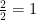 \frac{2}{2}={1}  
