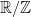 \mathbb{R}/\mathbb{Z}