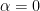  \alpha = 0