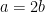 a=2b