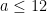 a \le 12