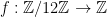 f: \mathbb{Z} / 12 \mathbb{Z} \rightarrow \mathbb{Z}