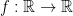 f : \mathbb{R} \rightarrow \mathbb{R}