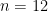 n = 12