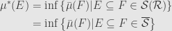 \displaystyle\begin{aligned}\mu^*(E)&=\inf\left\{\bar{\mu}(F)\vert E\subseteq F\in\mathcal{S}(\mathcal{R})\right\}\\&=\inf\left\{\bar{\mu}(F)\vert E\subseteq F\in\overline{\mathcal{S}}\right\}\end{aligned}