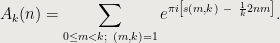 \displaystyle {{A}_{k}}(n)=\sum\limits_{0\le m<k;\ (m,k)=1}{{{e}^{\pi i\left[ s(m,k)\ -\ \frac{1}{k}2nm \right]}}}.