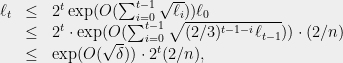 \displaystyle \begin{array}{rcl} \ell_t &\leq& 2^t\exp(O(\sum_{i=0}^{t-1}\sqrt{\ell_i}))\ell_0 \\&\le& 2^t\cdot\exp(O(\sum_{i=0}^{t-1}\sqrt{(2/3)^{t-1-i}\ell_{t-1}}))\cdot (2/n) \\&\le& \exp(O(\sqrt{\delta}))\cdot 2^t(2/n), \end{array} 
