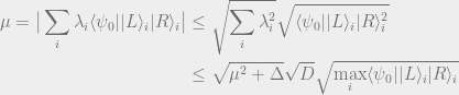 \displaystyle \begin{aligned} \mu = \big| \sum_i \lambda_i \langle \psi_0 | | L \rangle_i | R \rangle_i\big| &\leq \sqrt{\sum_i \lambda_i ^2} \sqrt{\langle \psi_0 | | L \rangle_i | R \rangle_i^2} \\ &\leq \sqrt{\mu^2 + \Delta} \sqrt{D} \sqrt{\max_i \langle \psi_0 | | L \rangle_i | R \rangle_i}\end{aligned}