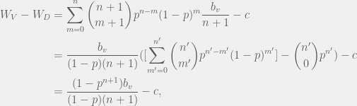 \begin{aligned}  W_V - W_D & = \sum_{m = 0}^n \binom{n + 1}{m + 1} p^{n - m}(1 - p)^m \frac{b_v}{n + 1} - c \\  & = \frac{b_v}{(1 - p)(n + 1)}([\sum_{m' = 0}^{n'}\binom{n'}{m'}p^{n' - m'}(1 - p)^{m'}] - \binom{n'}{0}p^{n'}) - c\\  & = \frac{(1 - p^{n + 1}) b_v}{(1 - p)(n + 1)}- c,  \end{aligned}  