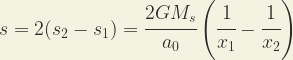 \displaystyle s=2(s_2 - s_1) = \cfrac{2 G M_s}{a_0} \left(\cfrac{1}{x_1}-\cfrac{1}{x_2}\right)  