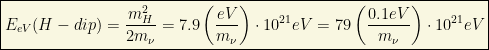 \boxed{E_{eV}(H-dip)=\dfrac{m_H^2}{2m_\nu}=7.9\left(\dfrac{eV}{m_\nu}\right)\cdot 10^{21}eV=79\left(\dfrac{0.1eV}{m_\nu}\right)\cdot 10^{21}eV}