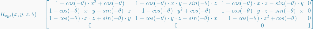   R_{xyz}(x,y,z,\theta) =   \begin{bmatrix}  1 - cos(-\theta) \cdot x^2 + cos(-\theta) &  1 - cos(-\theta) \cdot x \cdot y + sin(-\theta) \cdot z &  1 - cos(-\theta) \cdot x \cdot z - sin(-\theta) \cdot y &  0 \\  1 - cos(-\theta) \cdot x \cdot y - sin(-\theta) \cdot z &  1 - cos(-\theta) \cdot y^2 + cos(-\theta) &  1 - cos(-\theta) \cdot y \cdot z + sin(-\theta) \cdot x &  0 \\  1 - cos(-\theta) \cdot x \cdot z + sin(-\theta) \cdot y &  1 - cos(-\theta) \cdot y \cdot z - sin(-\theta) \cdot x &  1 - cos(-\theta) \cdot z^2 + cos(-\theta) &  0 \\  0 &  0 &  0 &  1  \end{bmatrix}    