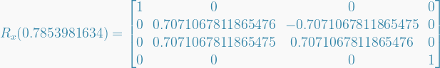   R_x(0.7853981634) =   \begin{bmatrix}  1 & 0 & 0 & 0 \\  0 & 0.7071067811865476 & -0.7071067811865475 & 0 \\  0 & 0.7071067811865475 & 0.7071067811865476 & 0 \\  0 & 0 & 0 & 1  \end{bmatrix}  