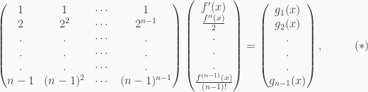 \displaystyle \begin{pmatrix}1 & 1 & \cdots & 1 \\ 2 & 2^2 & \cdots & 2^{n-1} \\ . & . & \cdots & . \\ . & . & \cdots & . \\ . & . & \cdots & . \\ n-1 & (n-1)^2 & \cdots & (n-1)^{n-1} \end{pmatrix}\begin{pmatrix}f'(x) \\ \frac{f''(x)}{2} \\ . \\ . \\ . \\ \frac{f^{(n-1)}(x)}{(n-1)!}\end{pmatrix}=\begin{pmatrix}g_1(x) \\ g_2(x) \\ . \\ . \\ . \\ g_{n-1}(x)\end{pmatrix}, \ \ \ \ \ \ \ \ (*)