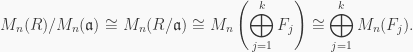 \displaystyle M_n(R)/M_n(\mathfrak{a}) \cong M_n(R/\mathfrak{a}) \cong M_n\left(\bigoplus_{j=1}^kF_j\right) \cong \bigoplus_{j=1}^kM_n(F_j).