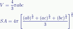 \displaystyle{V}=\frac{4}{3}\pi{a}{b}{c}\\[0.5 em]{SA}={4}\pi\left[\frac{(ab)^{\frac{5}{3}}+(ac)^{\frac{5}{3}}+(bc)^{\frac{5}{3}}}{3}\right]^{\frac{3}{5}} 