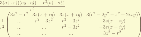 \displaystyle \frac{3(\vec{\sigma_1}\cdot\vec{r_1})(\vec{\sigma_2}\cdot\vec{r_2})-r^2(\vec{\sigma_1}\cdot\vec{\sigma_2})}{r^2} =\\ \frac{1}{r^2}\begin{pmatrix} 3z^2-r^2 & 3z(x+iy) & 3z(x+iy) & 3(r^2 - 2y^2-z^2+2ixy) \\ ... & r^2 - 3z^2 & r^2-3z^2 & -3z(x+iy) \\ ... & ... & r^2-3z^2 & -3z(x+iy) \\ ... & ... & ... & 3z^2 - r^2 \end{pmatrix} 