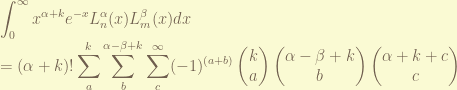 \displaystyle \int_0^\infty x^{\alpha+k} e^{-x} L_n^\alpha(x) L_m^\beta(x) dx \\ = (\alpha+k)! \sum_a^k \sum_{b}^{\alpha-\beta+k} \sum_c^\infty (-1)^{(a+b)} \begin{pmatrix} k \\ a \end{pmatrix} \begin{pmatrix} \alpha-\beta+k \\ b \end{pmatrix} \begin{pmatrix} \alpha+k+c \\ c \end{pmatrix}