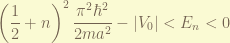 \displaystyle \left(\frac{1}{2} +n \right)^2 \frac{\pi^2 \hbar^2}{2m a^2} - |V_0| < E_n < 0 