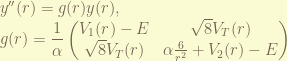 \displaystyle  y''(r) = g(r) y(r),  \\ g(r) = \frac{1}{\alpha} \begin{pmatrix} V_1(r) - E & \sqrt{8} V_T(r) \\ \sqrt{8} V_T(r) & \alpha \frac{6}{r^2} + V_2(r) - E \end{pmatrix} 