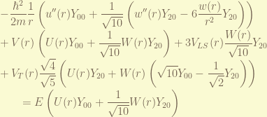 \displaystyle -\frac{\hbar^2}{2m} \frac{1}{r} \left( u''(r) Y_{00} + \frac{1}{\sqrt{10}} \left( w''(r) Y_{20} - 6 \frac{w(r)}{r^2} Y_{20} \right) \right) \\ + V(r) \left( U(r) Y_{00} + \frac{1}{\sqrt{10}} W(r) Y_{20} \right)  +3 V_{LS}(r) \frac{W(r)}{\sqrt{10}} Y_{20} \\ + V_T(r) \frac{\sqrt{4}}{\sqrt{5}} \left( U(r) Y_{20} + W(r) \left(\sqrt{10}Y_{00}- \frac{1}{\sqrt{2}}Y_{20}\right) \right) \\ ~~~~~~ = E \left( U(r) Y_{00} + \frac{1}{\sqrt{10}} W(r) Y_{20}  \right) 